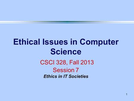 1 Ethical Issues in Computer Science CSCI 328, Fall 2013 Session 7 Ethics in IT Societies.