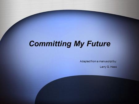 Committing My Future Adapted from a manuscript by: Larry G. Hess.