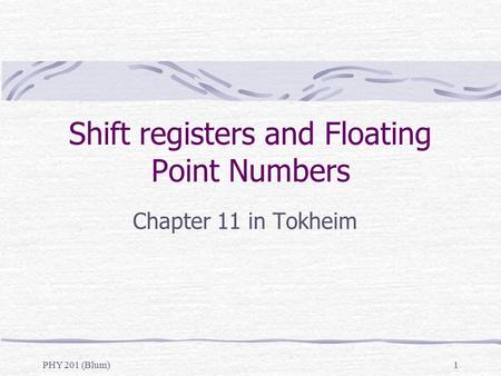 PHY 201 (Blum)1 Shift registers and Floating Point Numbers Chapter 11 in Tokheim.