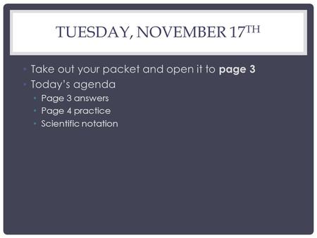 TUESDAY, NOVEMBER 17 TH Take out your packet and open it to page 3 Today’s agenda Page 3 answers Page 4 practice Scientific notation.