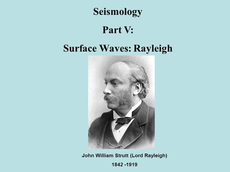 Seismology Part V: Surface Waves: Rayleigh John William Strutt (Lord Rayleigh) 1842 -1919.