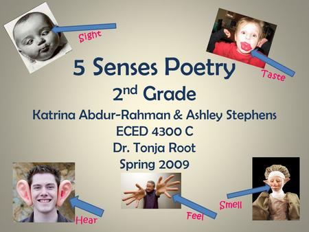 5 Senses Poetry 2 nd Grade Katrina Abdur-Rahman & Ashley Stephens ECED 4300 C Dr. Tonja Root Spring 2009 Sight Hear Taste Smell Feel.