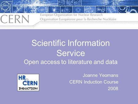 Joanne Yeomans CERN Induction Course 2008 Scientific Information Service Open access to literature and data.