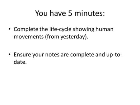 You have 5 minutes: Complete the life-cycle showing human movements (from yesterday). Ensure your notes are complete and up-to- date.