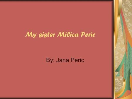 My sister Milica Peric By: Jana Peric. My sister Milica Peric Like I’ve already said... Milica is my sister. She was born on 6 June 1996. She is thirteen.