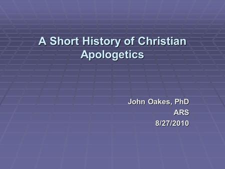 A Short History of Christian Apologetics John Oakes, PhD ARS8/27/2010.