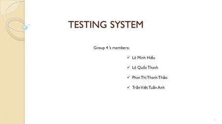 TESTING SYSTEM 1 Group 4 ’s members: Lê Minh Hi ế u Lê Qu ố c Thanh Phan Th ị Thanh Th ả o Tr ầ n Vi ệ t Tu ấ n Anh.