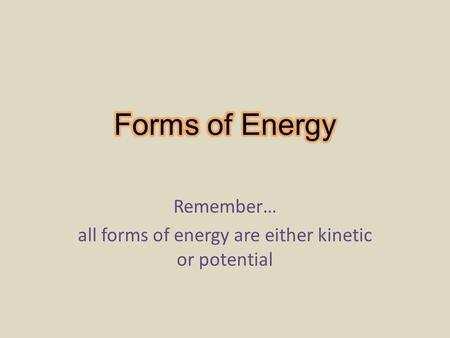 Remember… all forms of energy are either kinetic or potential.