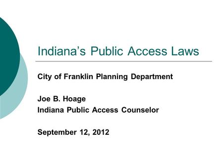 Indiana’s Public Access Laws City of Franklin Planning Department Joe B. Hoage Indiana Public Access Counselor September 12, 2012.