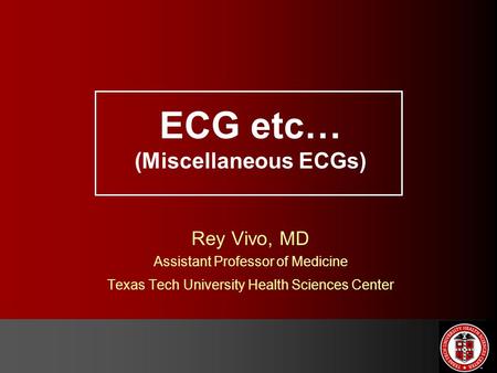 ECG etc… (Miscellaneous ECGs) Rey Vivo, MD Assistant Professor of Medicine Texas Tech University Health Sciences Center.