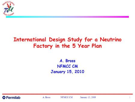 International Design Study for a Neutrino Factory in the 5 Year Plan A. Bross NFMCC CM January 15, 2010 1A. Bross NFMCC CM January 15, 2009.