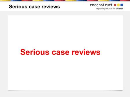 Serious case reviews. 33 children and young people 31 White UK, 1 African-caribbean, 1 anglo-asian 11 under 3 14 between 4-10 4 between 11-15 4 older.