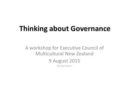 Thinking about Governance A workshop for Executive Council of Multicultural New Zealand 9 August 2015 Nicola Sutton.