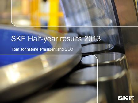 SKF Half-year results 2013 Tom Johnstone, President and CEO.