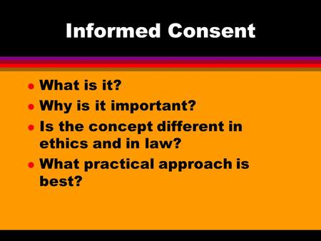 Informed Consent l What is it? l Why is it important? l Is the concept different in ethics and in law? l What practical approach is best?