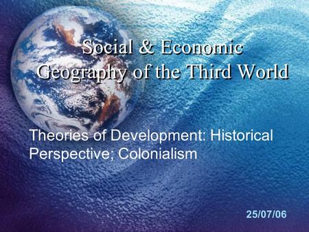 Social & Economic Geography of the Third World 25/07/06 Theories of Development: Historical Perspective; Colonialism.