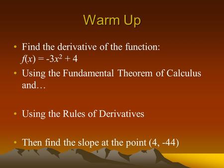 Warm Up Find the derivative of the function: f(x) = -3x 2 + 4 Using the Fundamental Theorem of Calculus and… Using the Rules of Derivatives Then find the.