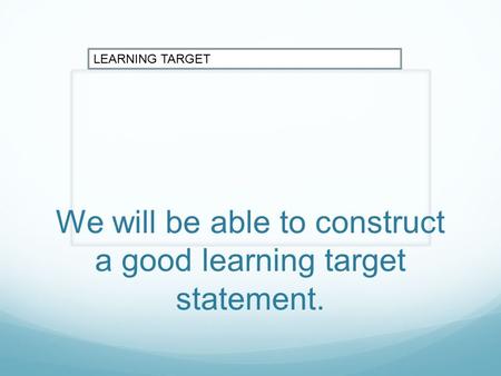 We will be able to construct a good learning target statement. LEARNING TARGET.