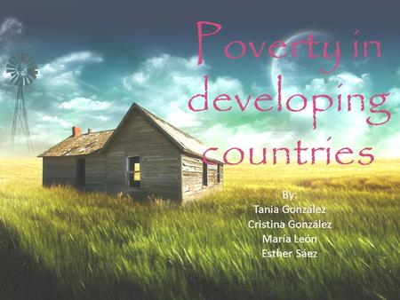 Poverty in developing countries By: Tania González Cristina González María León Esther Sáez.