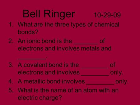 Bell Ringer 10-29-09 1.What are the three types of chemical bonds? 2.An ionic bond is the _______ of electrons and involves metals and ________. 3.A covalent.