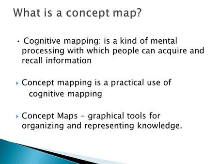 Cognitive mapping: is a kind of mental processing with which people can acquire and recall information  Concept mapping is a practical use of cognitive.