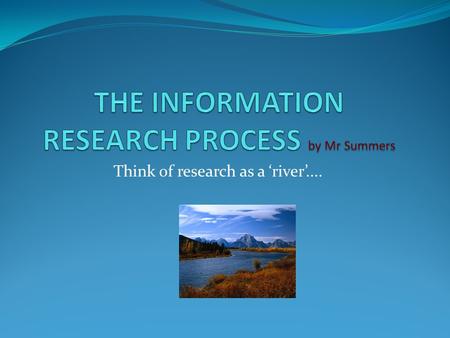 Think of research as a ‘river’..... 1. DECIDING (the topic) What is it I am looking for? What is my purpose? What are the key words / ideas for the task?