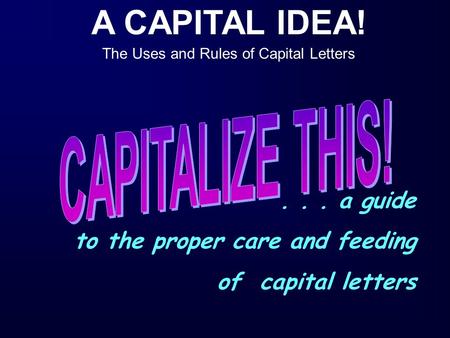 A CAPITAL IDEA! The Uses and Rules of Capital Letters... a guide to the proper care and feeding of capital letters.