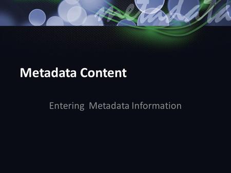 Metadata Content Entering Metadata Information. Discovery vs. Access vs. Understanding Cannot search on content if it is not documented. Cannot access.