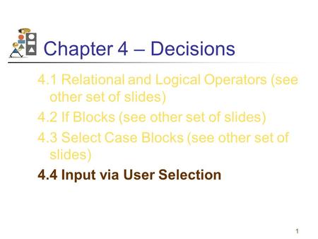 1 Chapter 4 – Decisions 4.1 Relational and Logical Operators (see other set of slides) 4.2 If Blocks (see other set of slides) 4.3 Select Case Blocks (see.