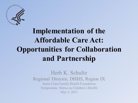 Implementation of the Affordable Care Act: Opportunities for Collaboration and Partnership Herb K. Schultz Regional Director, DHHS, Region IX Santa Clara.