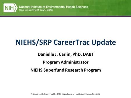 National Institutes of Health U.S. Department of Health and Human Services NIEHS/SRP CareerTrac Update Danielle J. Carlin, PhD, DABT Program Administrator.