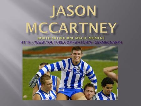  Born 14 th March 1974, Victoria  Drafted to Collingwood in 1991 and played for 4 years.  Adelaide and North Melbourne  Never played in Premiership.