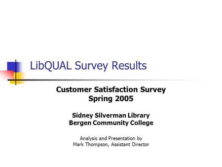 LibQUAL Survey Results Customer Satisfaction Survey Spring 2005 Sidney Silverman Library Bergen Community College Analysis and Presentation by Mark Thompson,