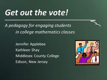 Get out the vote! A pedagogy for engaging students in college mathematics classes Jennifer Applebee Kathleen Shay Middlesex County College Edison, New.