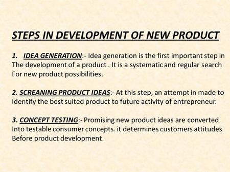 STEPS IN DEVELOPMENT OF NEW PRODUCT 1.IDEA GENERATION:- Idea generation is the first important step in The development of a product. It is a systematic.