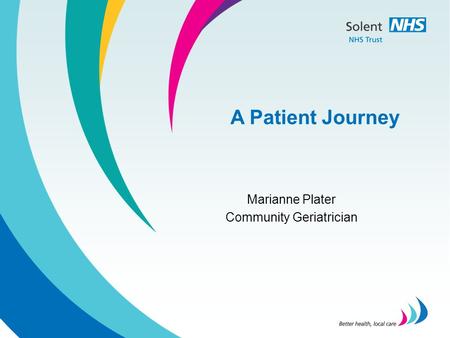 A Patient Journey Marianne Plater Community Geriatrician.