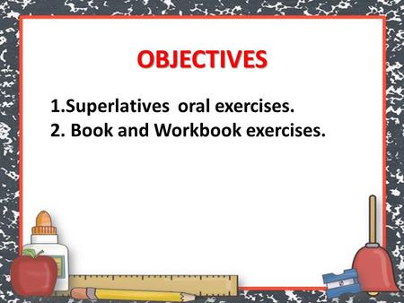 OBJECTIVES 1.Superlatives oral exercises. 2. Book and Workbook exercises.