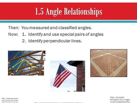 1.5 Angle Relationships Then: You measured and classified angles. Now: 1. Identify and use special pairs of angles 2. Identify perpendicular lines. https://encrypted-tbn0.gstatic.com/images?q=tbn:ANd9GcSfcWPCNbrY9EJ1Sk8kdE_5MpYgvwVsr4ENawGoma_QmfzzRoSb.