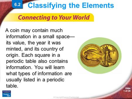 © Copyright Pearson Prentice Hall Slide 1 of 28 6.2 Classifying the Elements A coin may contain much information in a small space— its value, the year.