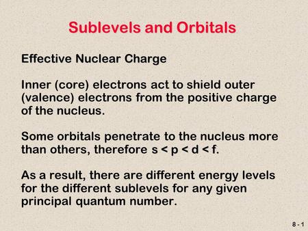 8 - 1 Sublevels and Orbitals Effective Nuclear Charge Inner (core) electrons act to shield outer (valence) electrons from the positive charge of the nucleus.