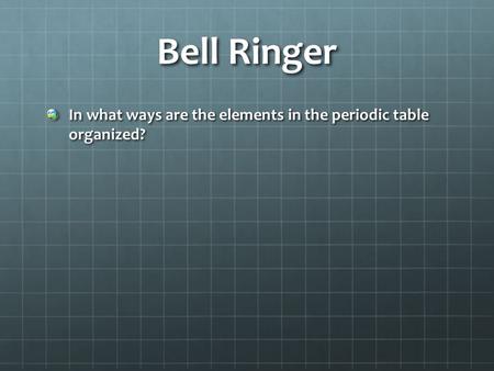 Bell Ringer In what ways are the elements in the periodic table organized?