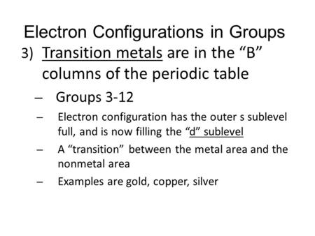 Electron Configurations in Groups 3) Transition metals are in the “B” columns of the periodic table – Groups 3-12 – Electron configuration has the outer.