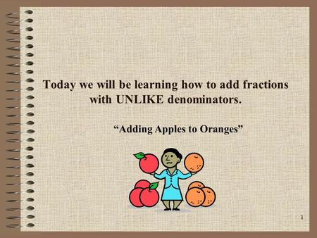 Today we will be learning how to add fractions with UNLIKE denominators. “Adding Apples to Oranges”