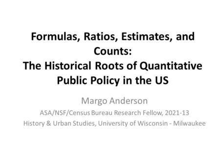 Formulas, Ratios, Estimates, and Counts: The Historical Roots of Quantitative Public Policy in the US Margo Anderson ASA/NSF/Census Bureau Research Fellow,