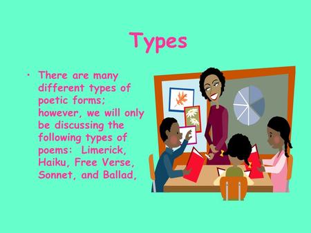 Types There are many different types of poetic forms; however, we will only be discussing the following types of poems: Limerick, Haiku, Free Verse, Sonnet,