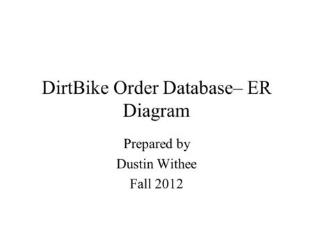 DirtBike Order Database– ER Diagram Prepared by Dustin Withee Fall 2012.