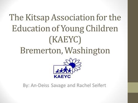 The Kitsap Association for the Education of Young Children (KAEYC) Bremerton, Washington By: An-Deiss Savage and Rachel Seifert.