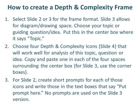 How to create a Depth & Complexity Frame 1.Select Slide 2 or 3 for the frame format. Slide 3 allows for diagram/drawing space. Choose your topic or guiding.