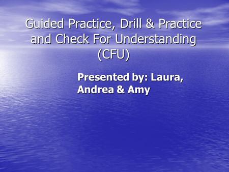 Guided Practice, Drill & Practice and Check For Understanding (CFU) Presented by: Laura, Andrea & Amy.