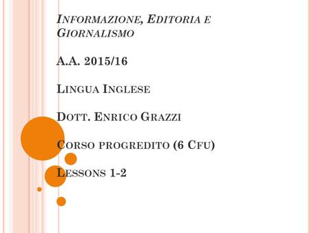 L AUREA M AGISTRALE L.M. 19 I NFORMAZIONE, E DITORIA E G IORNALISMO A.A. 2015/16 L INGUA I NGLESE D OTT. E NRICO G RAZZI C ORSO PROGREDITO (6 C FU ) L.